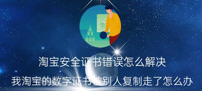 淘宝安全证书错误怎么解决 我淘宝的数字证书被别人复制走了怎么办？